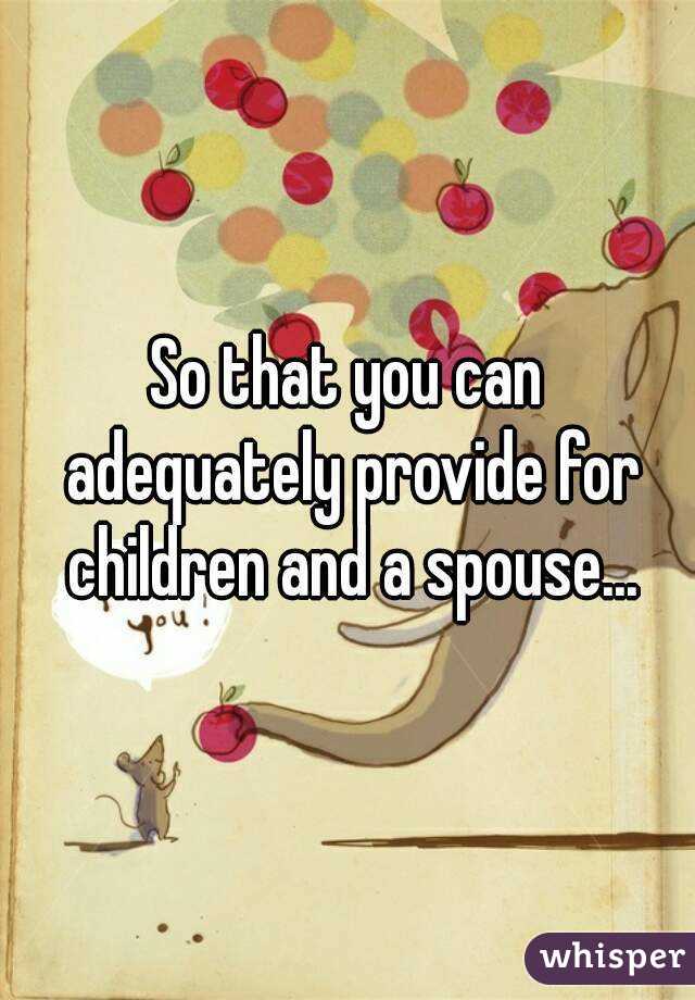 So that you can adequately provide for children and a spouse...