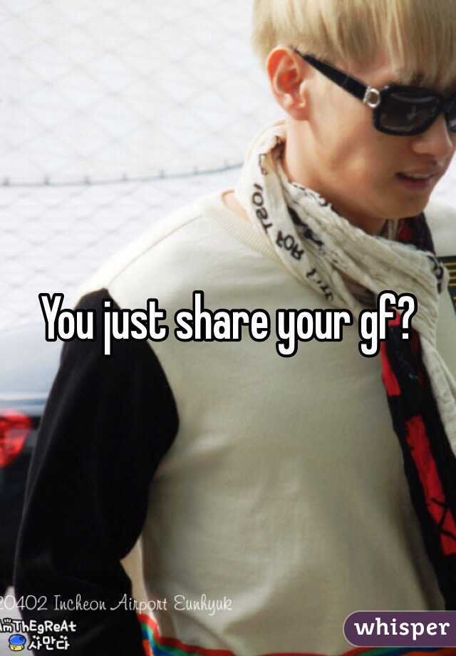 You just share your gf?