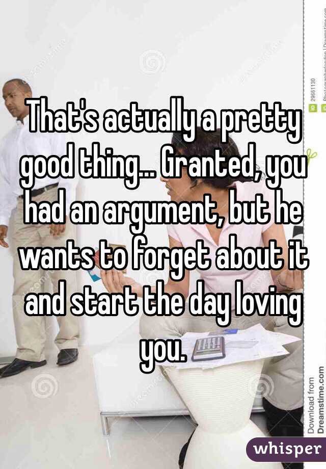 That's actually a pretty good thing... Granted, you had an argument, but he wants to forget about it and start the day loving you.