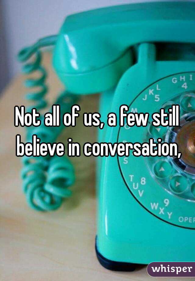 Not all of us, a few still believe in conversation,