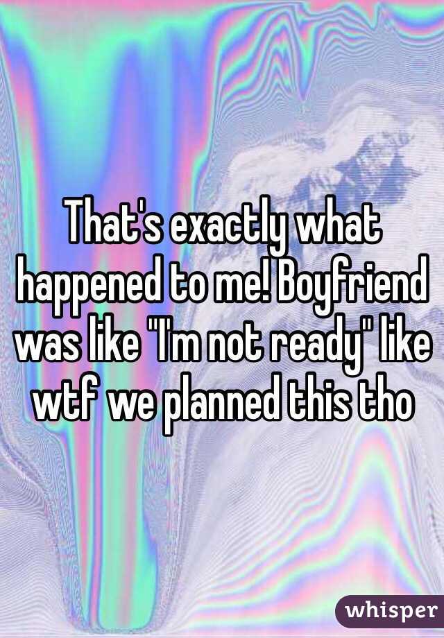 That's exactly what happened to me! Boyfriend was like "I'm not ready" like wtf we planned this tho
