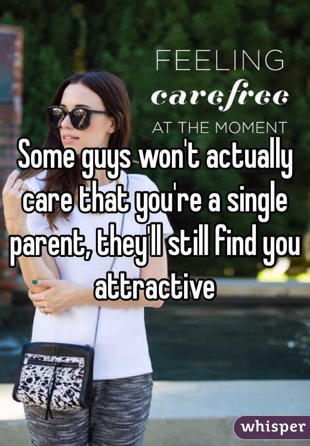 Some guys won't actually care that you're a single parent, they'll still find you attractive 