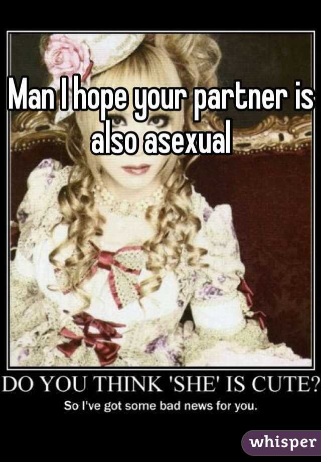 Man I hope your partner is also asexual 