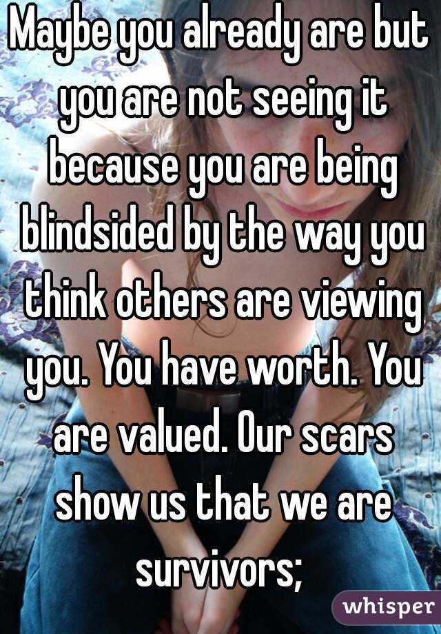 Maybe you already are but you are not seeing it because you are being blindsided by the way you think others are viewing you. You have worth. You are valued. Our scars show us that we are survivors; 