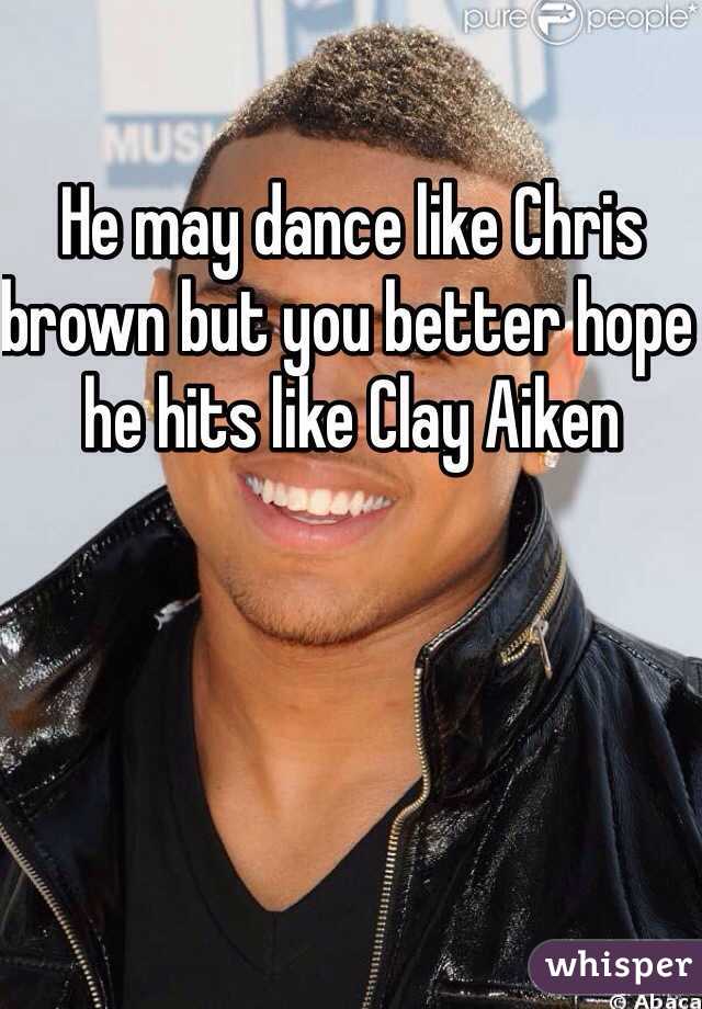 He may dance like Chris brown but you better hope he hits like Clay Aiken 