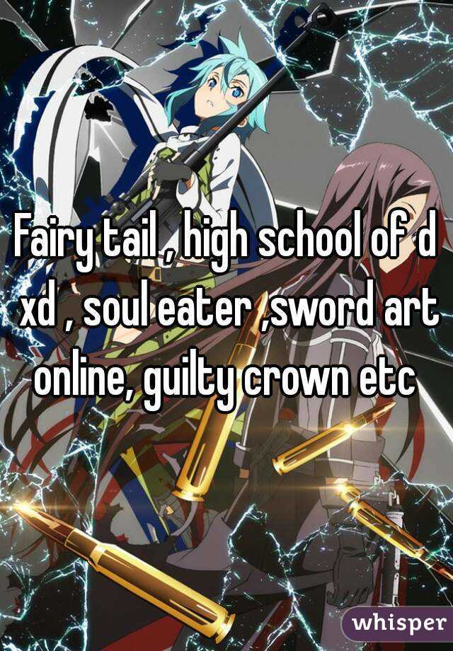 Fairy tail , high school of d xd , soul eater ,sword art online, guilty crown etc 