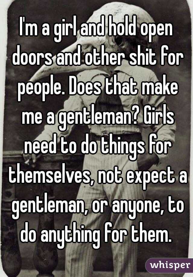 I'm a girl and hold open doors and other shit for people. Does that make me a gentleman? Girls need to do things for themselves, not expect a gentleman, or anyone, to do anything for them. 