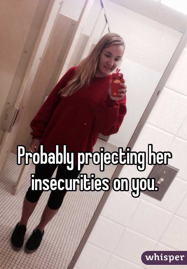  Probably projecting her insecurities on you. 