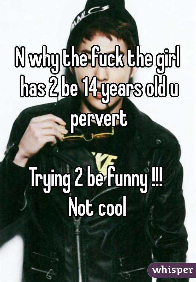 N why the fuck the girl has 2 be 14 years old u pervert

Trying 2 be funny !!! 
Not cool