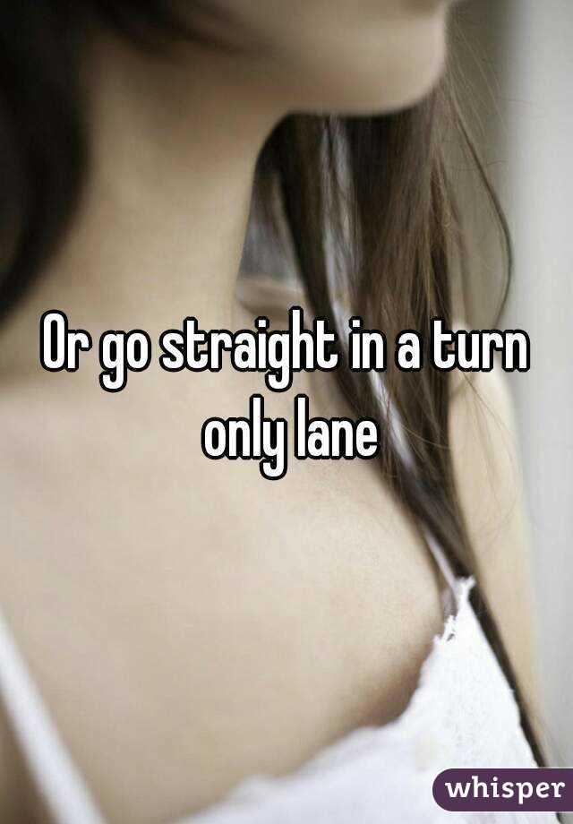 Or go straight in a turn only lane