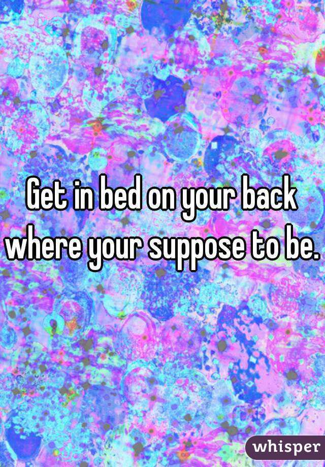 Get in bed on your back where your suppose to be. 