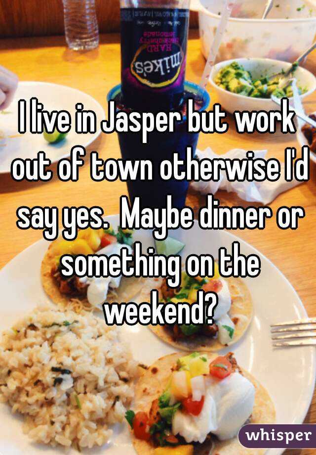 I live in Jasper but work out of town otherwise I'd say yes.  Maybe dinner or something on the weekend?