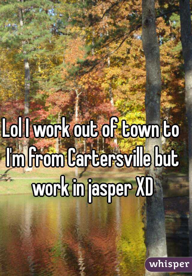 Lol I work out of town to I'm from Cartersville but work in jasper XD
