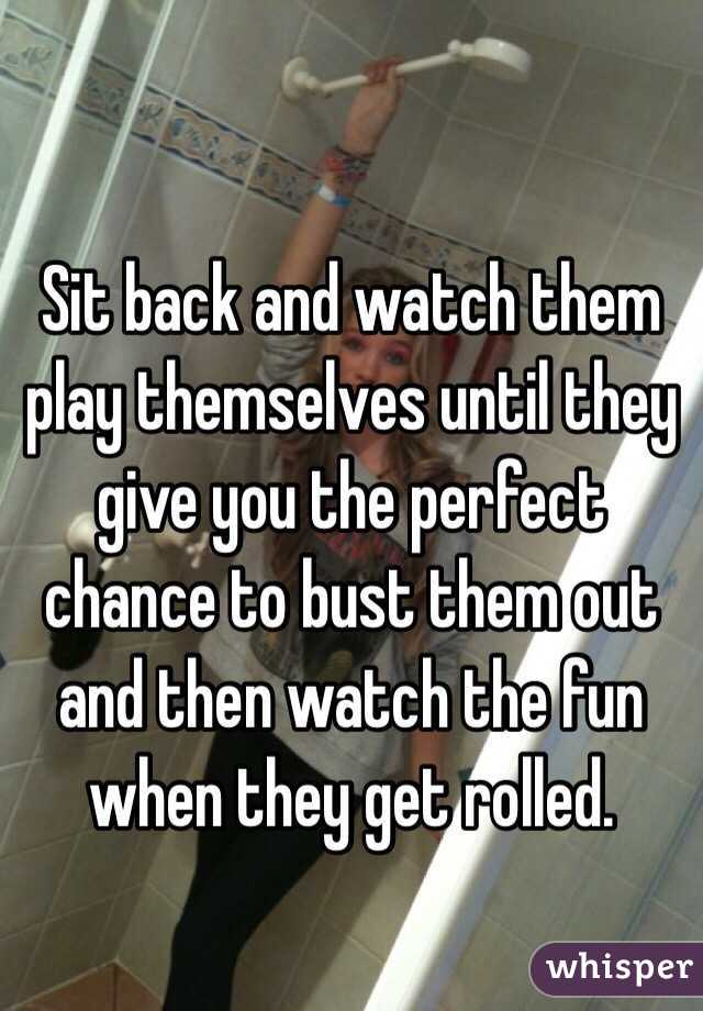 
Sit back and watch them play themselves until they give you the perfect chance to bust them out and then watch the fun when they get rolled.