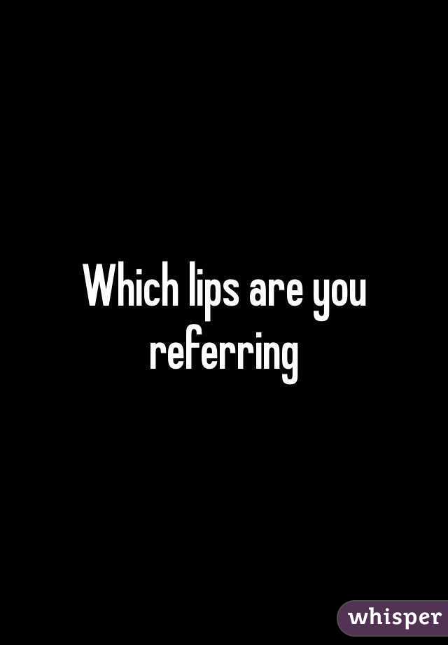 Which lips are you referring 