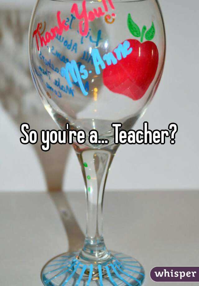 So you're a... Teacher?