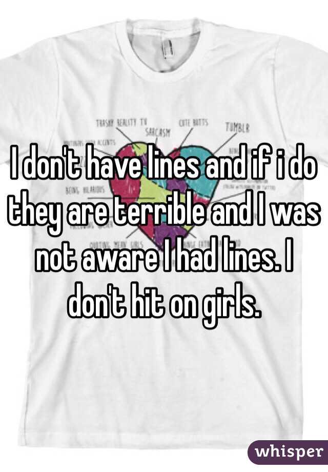 I don't have lines and if i do they are terrible and I was not aware I had lines. I don't hit on girls. 