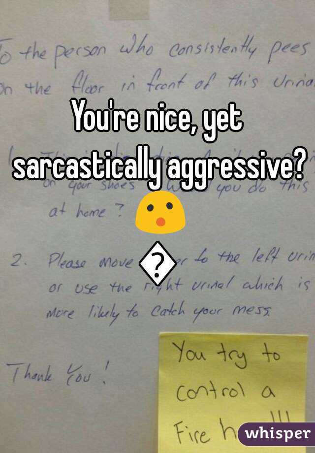 You're nice, yet sarcastically aggressive? 😮😛