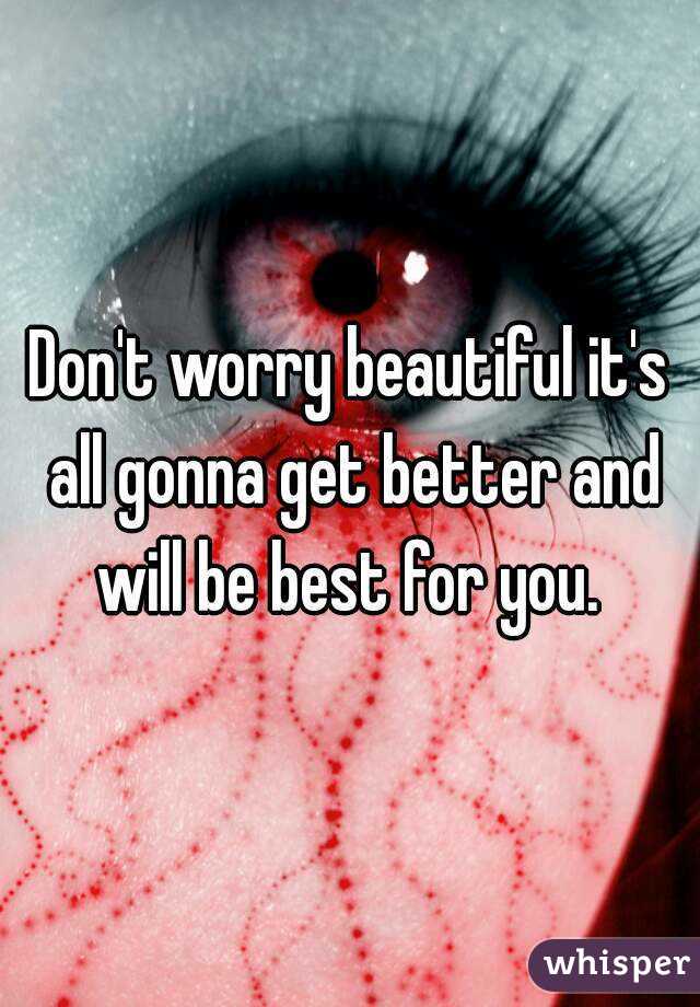 Don't worry beautiful it's all gonna get better and will be best for you. 