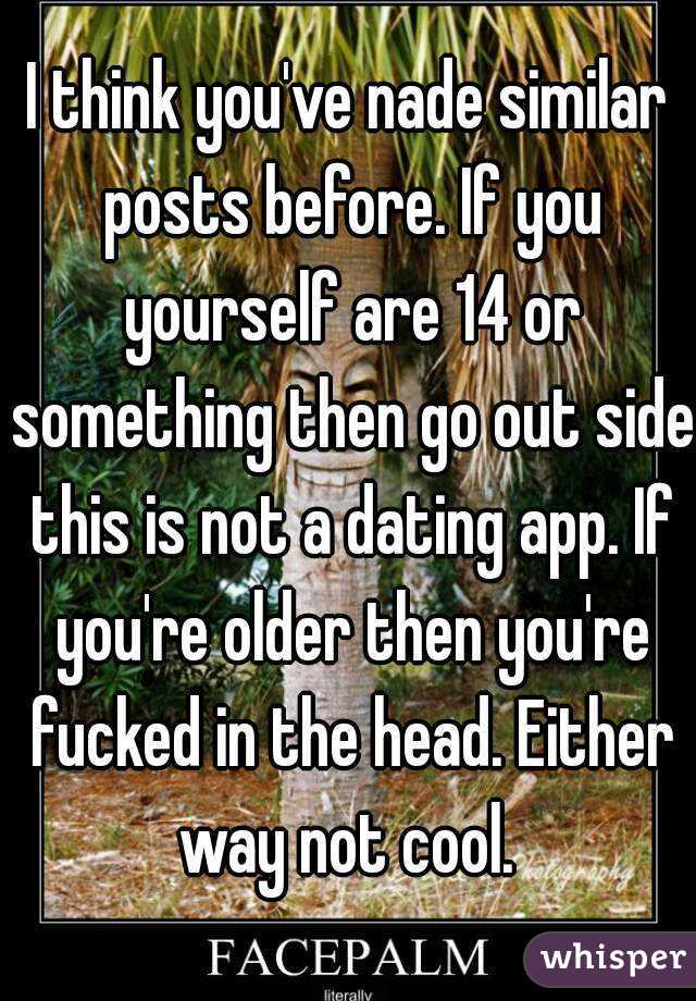 I think you've nade similar posts before. If you yourself are 14 or something then go out side this is not a dating app. If you're older then you're fucked in the head. Either way not cool. 