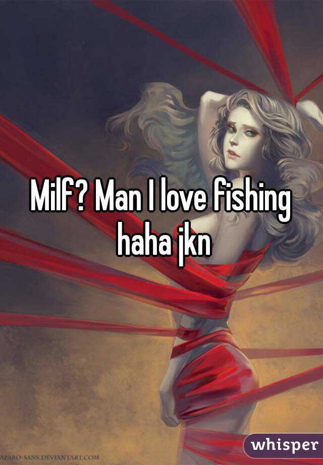 Milf? Man I love fishing haha jkn