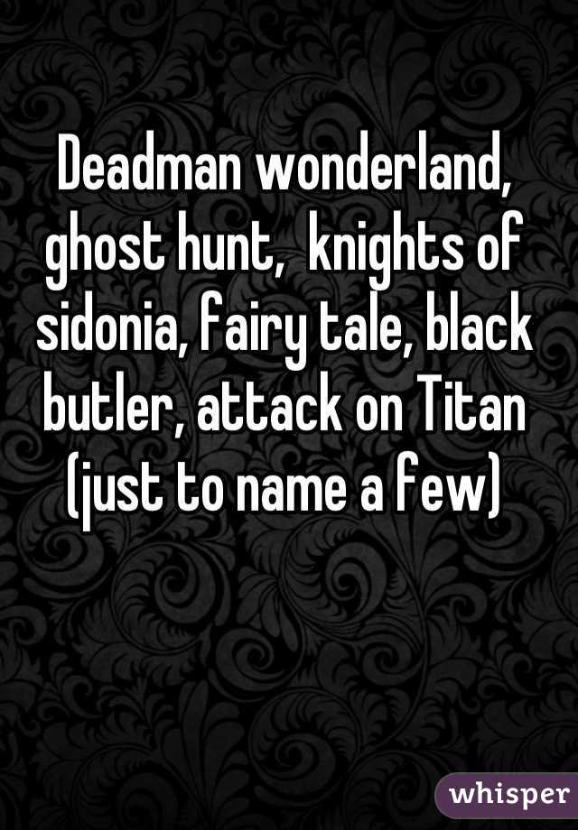 Deadman wonderland, ghost hunt,  knights of sidonia, fairy tale, black butler, attack on Titan (just to name a few)