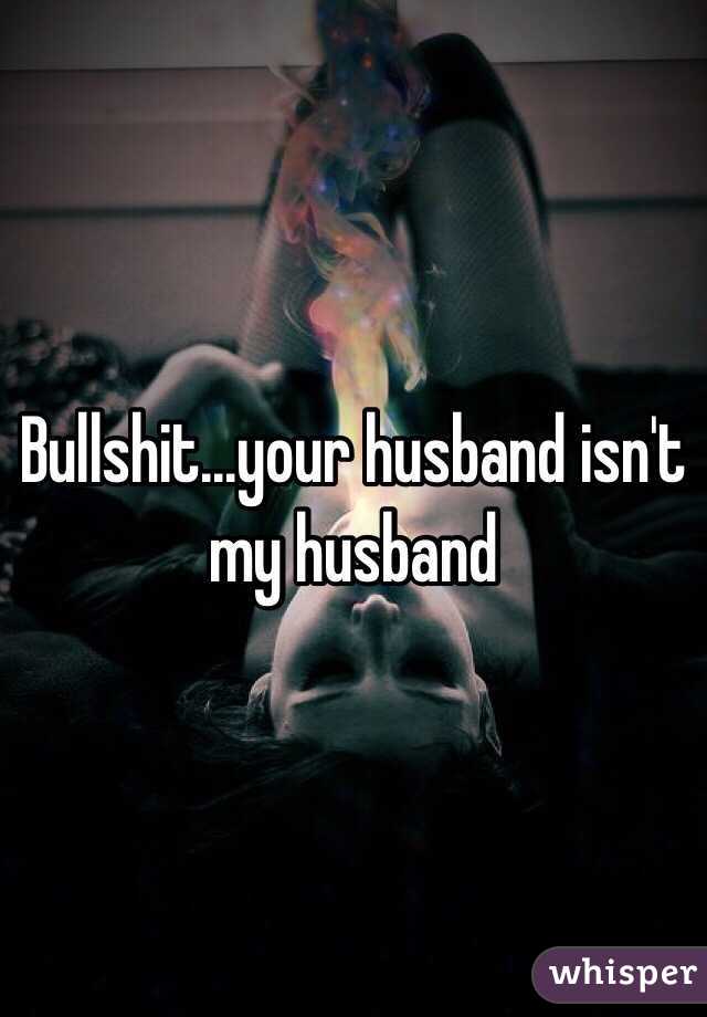 Bullshit...your husband isn't my husband