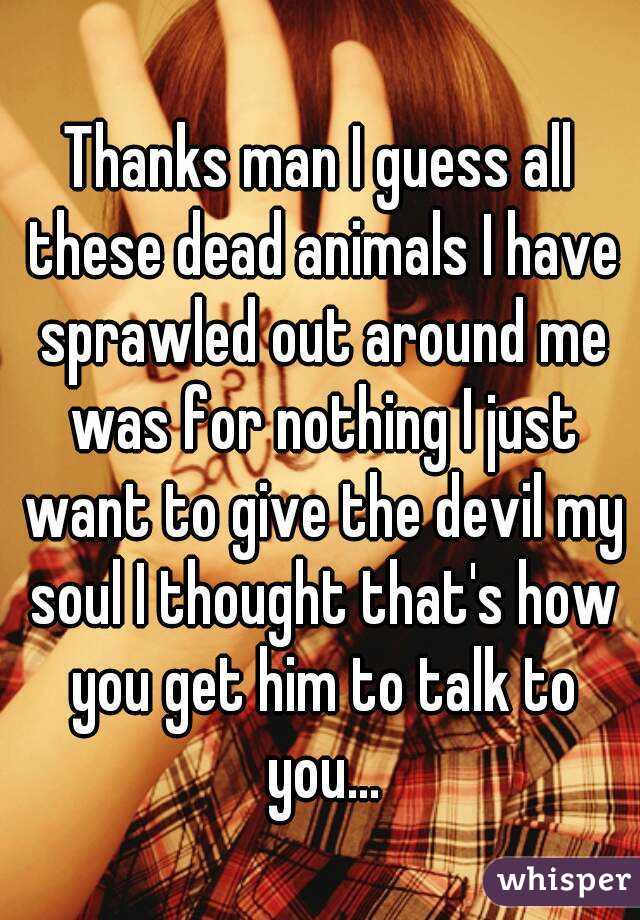 Thanks man I guess all these dead animals I have sprawled out around me was for nothing I just want to give the devil my soul I thought that's how you get him to talk to you...