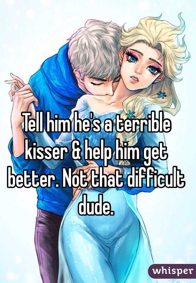 Tell him he's a terrible kisser & help him get better. Not that difficult dude.