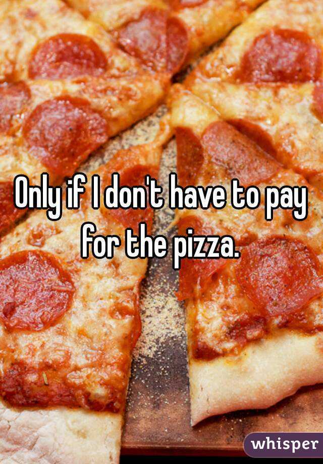 Only if I don't have to pay for the pizza. 