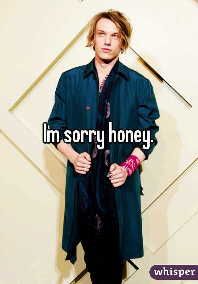 Im sorry honey.