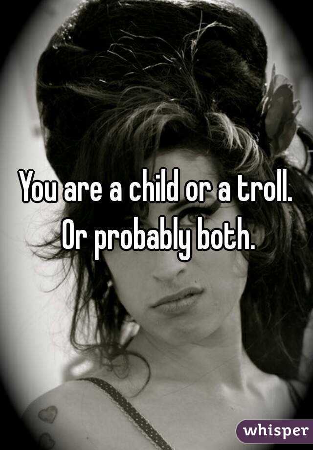 You are a child or a troll. Or probably both.