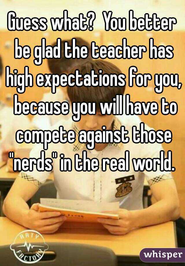 Guess what?  You better be glad the teacher has high expectations for you,  because you will have to compete against those "nerds" in the real world. 