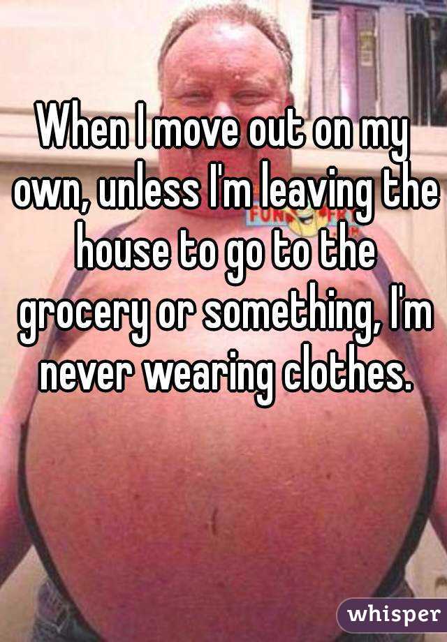 When I move out on my own, unless I'm leaving the house to go to the grocery or something, I'm never wearing clothes.