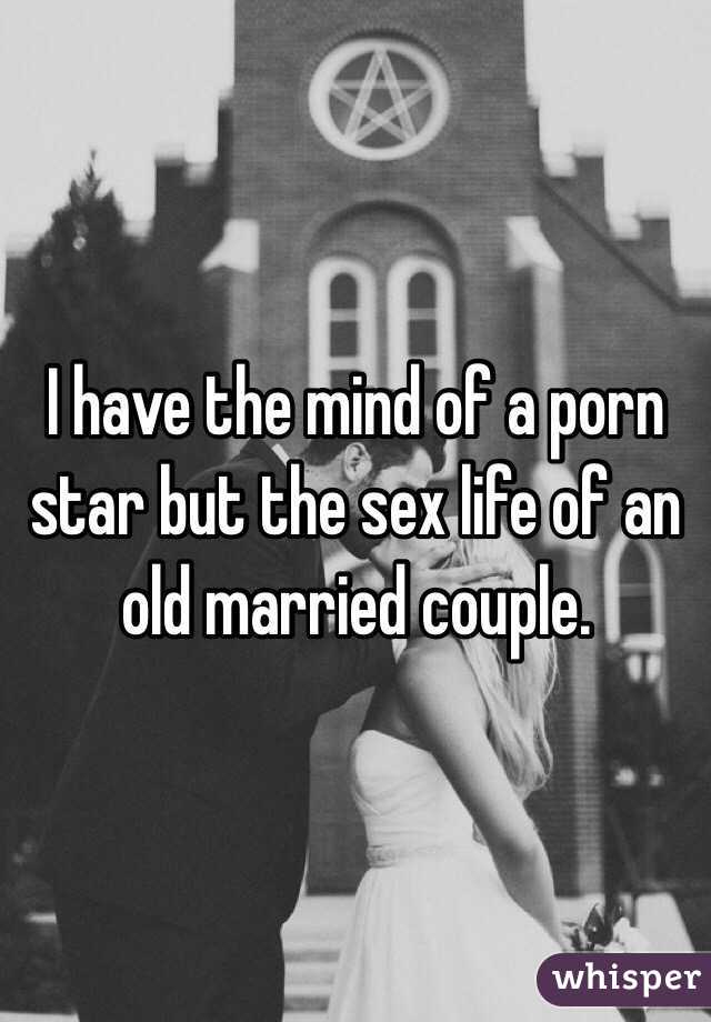 I have the mind of a porn star but the sex life of an old married couple. 