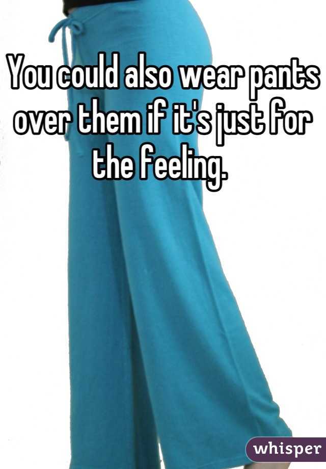 You could also wear pants over them if it's just for the feeling. 