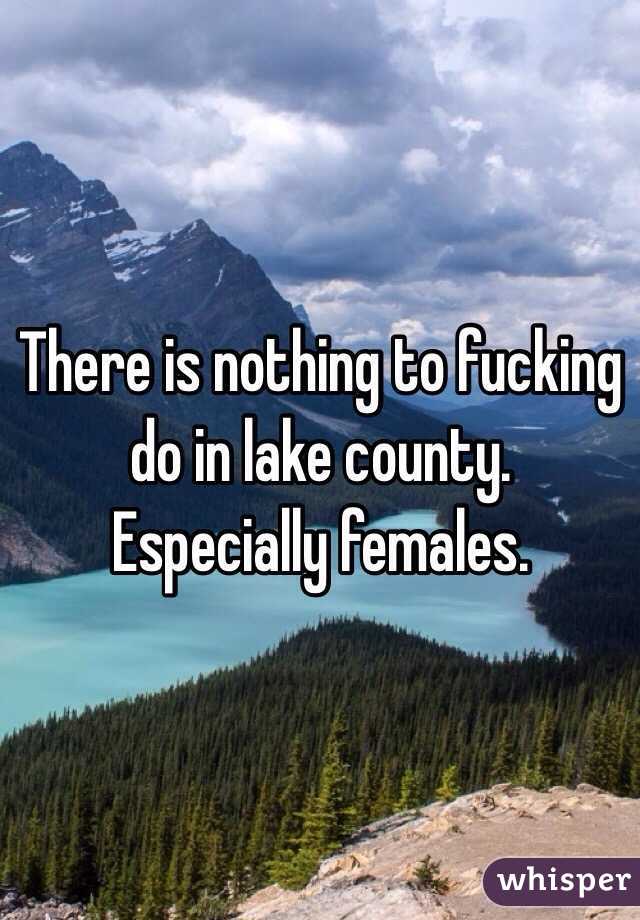 There is nothing to fucking do in lake county. Especially females. 