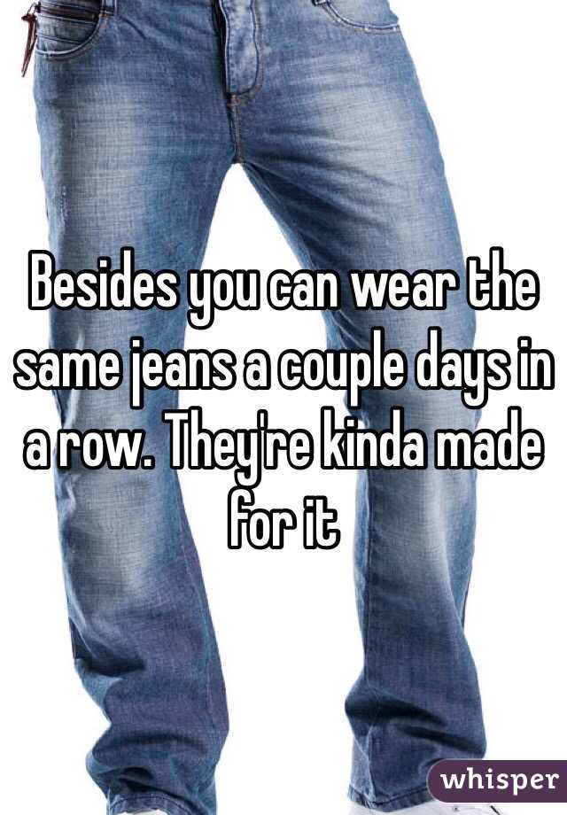 Besides you can wear the same jeans a couple days in a row. They're kinda made for it 