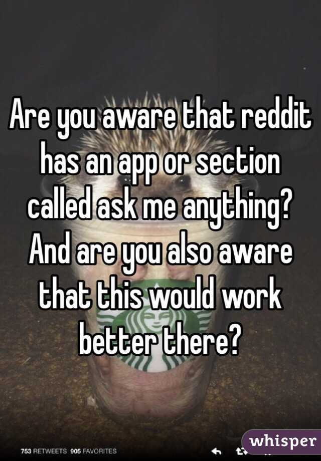 Are you aware that reddit has an app or section called ask me anything? And are you also aware that this would work better there?