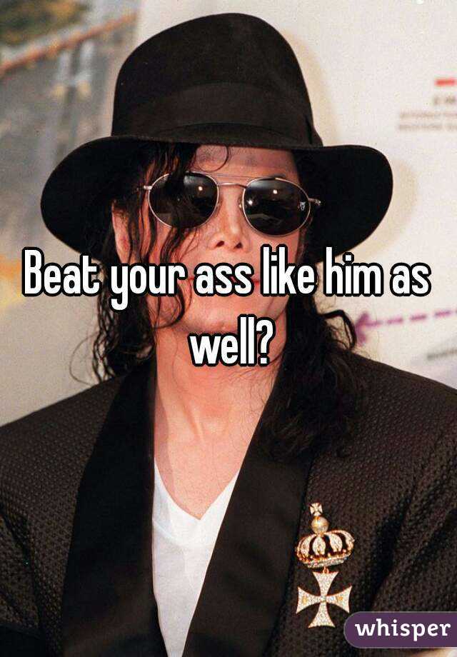 Beat your ass like him as well?