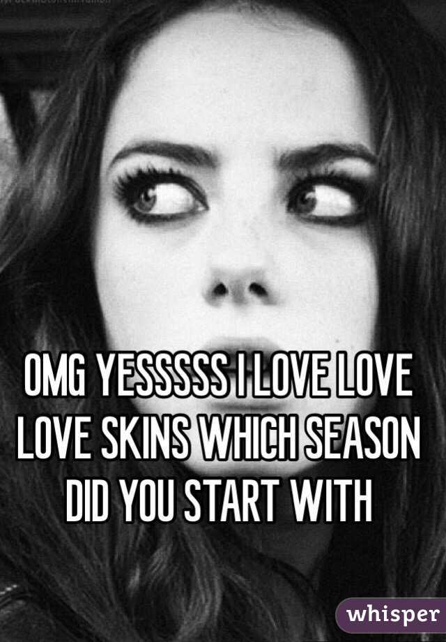 OMG YESSSSS I LOVE LOVE LOVE SKINS WHICH SEASON DID YOU START WITH