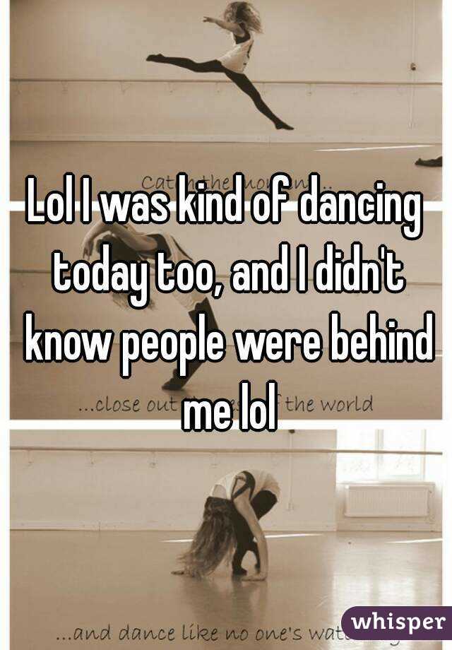 Lol I was kind of dancing today too, and I didn't know people were behind me lol