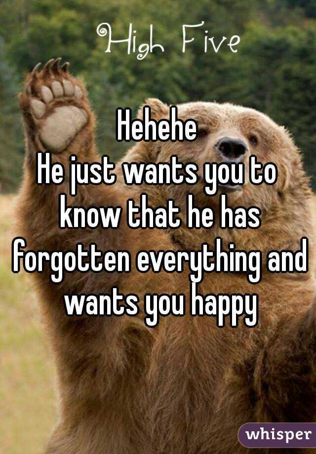 Hehehe
He just wants you to know that he has forgotten everything and wants you happy