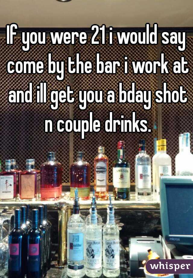 If you were 21 i would say come by the bar i work at and ill get you a bday shot n couple drinks.