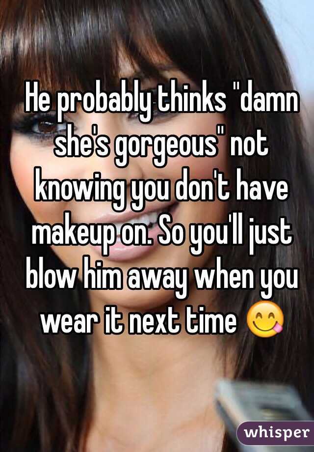 He probably thinks "damn she's gorgeous" not knowing you don't have makeup on. So you'll just blow him away when you wear it next time 😋