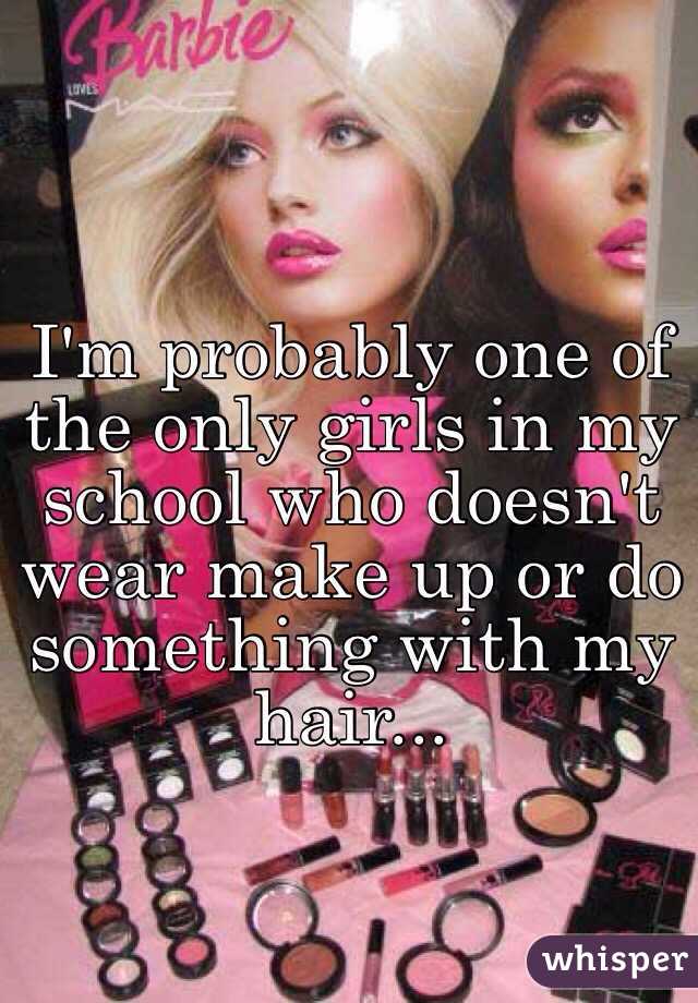 I'm probably one of the only girls in my school who doesn't wear make up or do something with my hair...