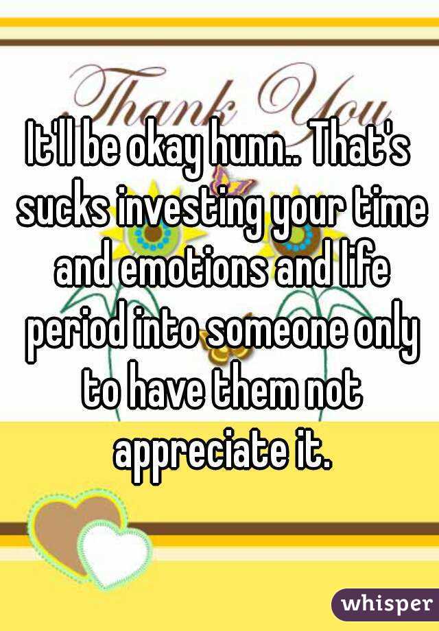It'll be okay hunn.. That's sucks investing your time and emotions and life period into someone only to have them not appreciate it.