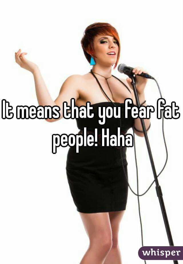 It means that you fear fat people! Haha