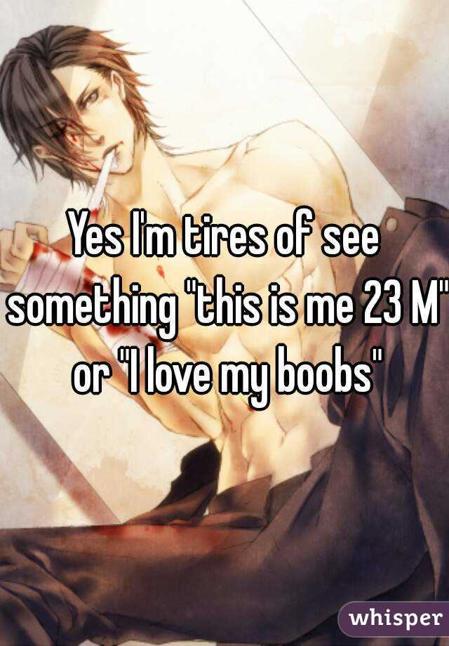 Yes I'm tires of see something "this is me 23 M" or "I love my boobs"