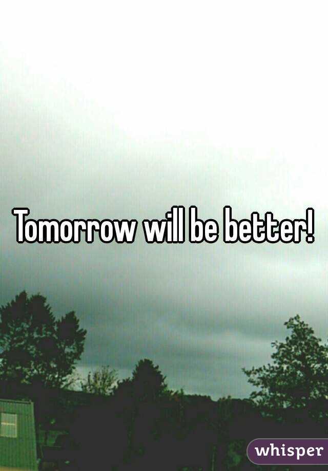 Tomorrow will be better!